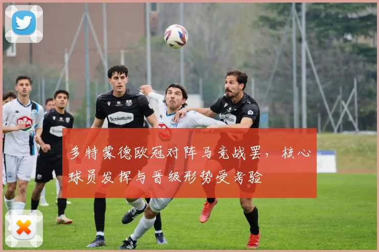 多特蒙德欧冠对阵马竞战罢，核心球员发挥与晋级形势受考验