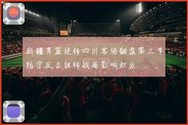 新疆男篮逆转四川客场翻盘第三节防守反击扭转战局影响积分