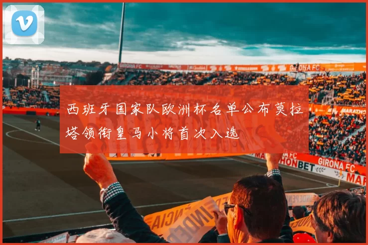 西班牙国家队欧洲杯名单公布莫拉塔领衔皇马小将首次入选