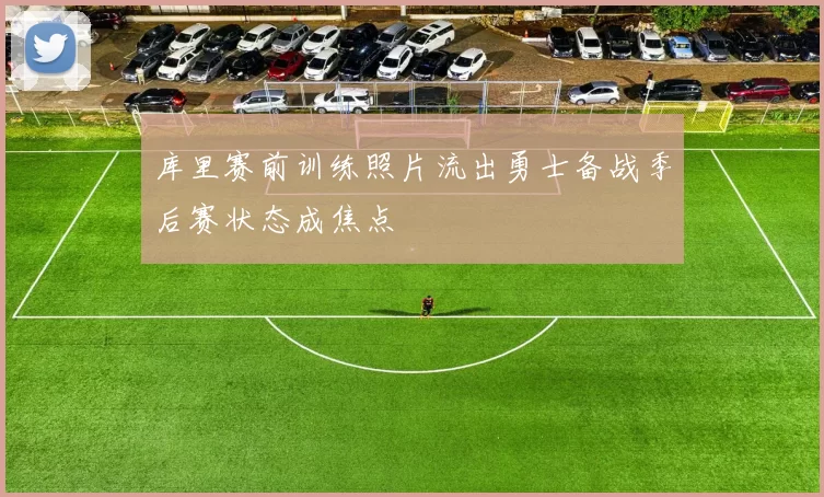 库里赛前训练照片流出勇士备战季后赛状态成焦点