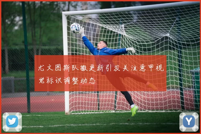 尤文图斯队徽更新引发关注意甲视觉标识调整动态