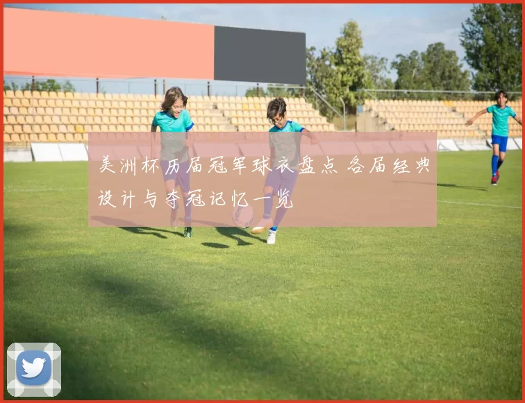 美洲杯历届冠军球衣盘点 各届经典设计与夺冠记忆一览