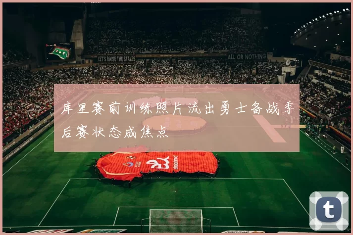 库里赛前训练照片流出勇士备战季后赛状态成焦点