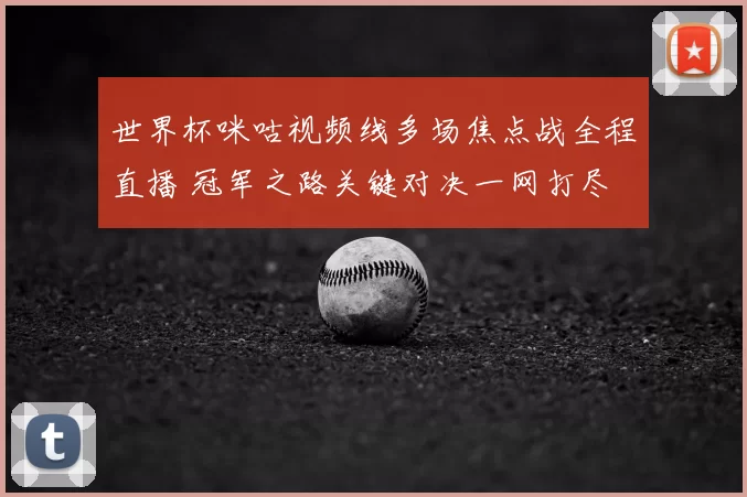 世界杯咪咕视频线多场焦点战全程直播 冠军之路关键对决一网打尽